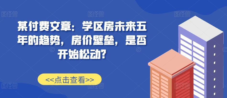 某付费文章：学区房未来五年的趋势，房价壁垒，是否开始松动?-灼光资源宝库