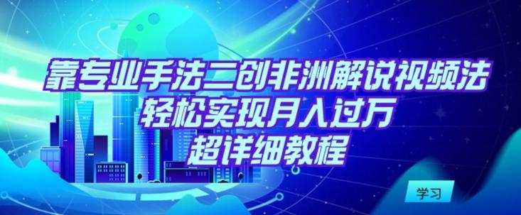靠专业手法二创非洲解说视频玩法，轻松实现月入过万，超详细教程【揭秘】-灼光资源宝库