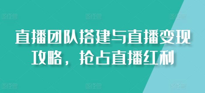 直播团队搭建与直播变现攻略，抢占直播红利-灼光资源宝库