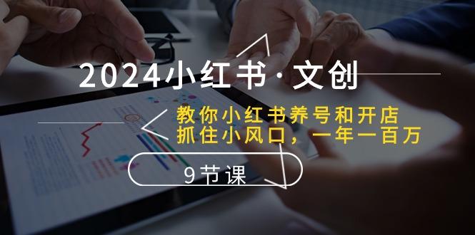 2024小红书·文创：教你小红书养号和开店、抓住小风口 一年一百万 (9节课-灼光资源宝库