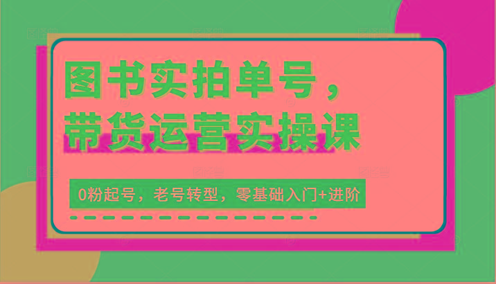 图书实拍单号，带货运营实操课：0粉起号，老号转型，零基础入门+进阶-灼光资源宝库