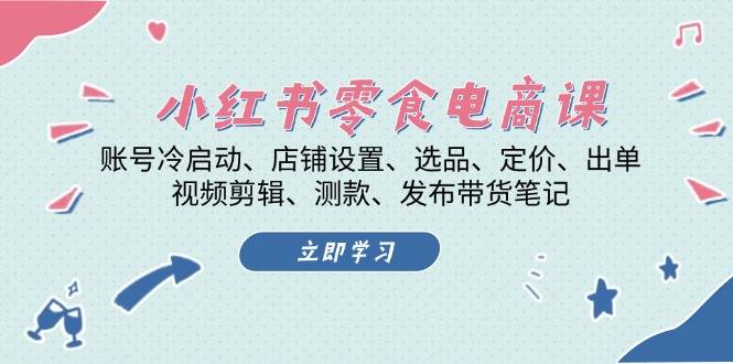 小红书零食电商课：账号冷启动/店铺设置/选品/定价/出单/视频剪辑/测款/发布带货笔记-灼光资源宝库