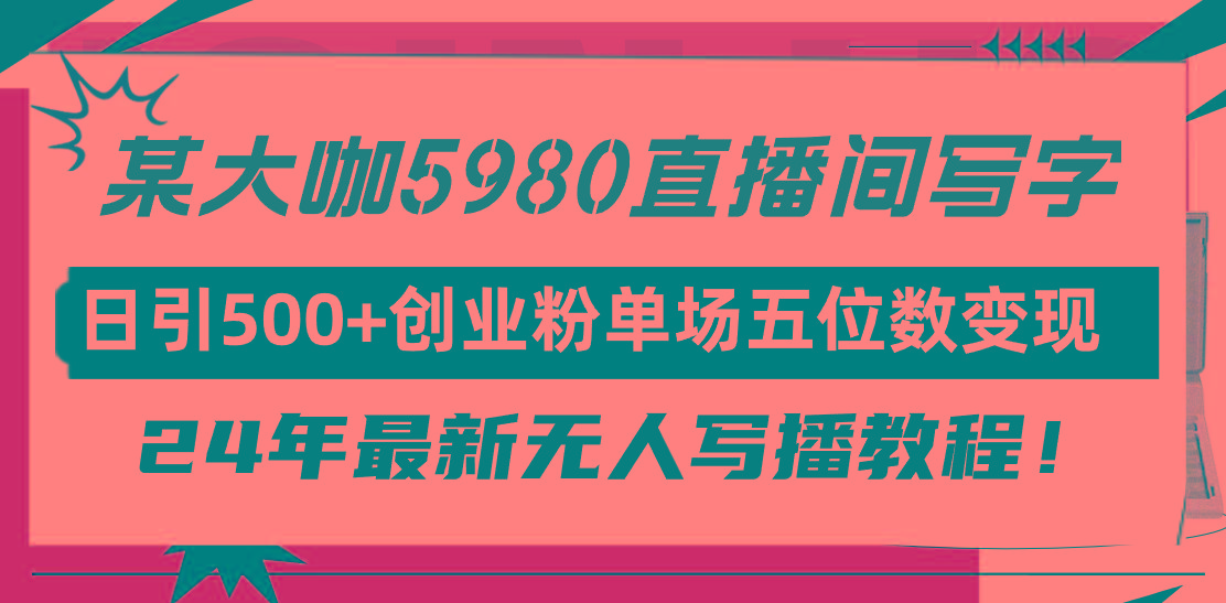 (9416期)直播间写写字日引500+创业粉，24年最新无人写播教程！单场五位数变现-灼光资源宝库