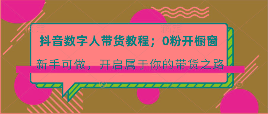 抖音数字人带货教程：0粉开橱窗 新手可做 开启属于你的带货之路-灼光资源宝库