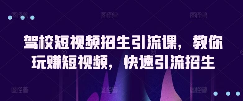 驾校短视频招生引流课，教你玩赚短视频，快速引流招生-灼光资源宝库