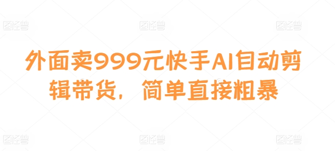 外面卖999元快手AI自动剪辑带货，简单直接粗暴-灼光资源宝库