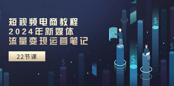 短视频电商教程:2024年新媒体流量变现运营笔记(25节课-灼光资源宝库