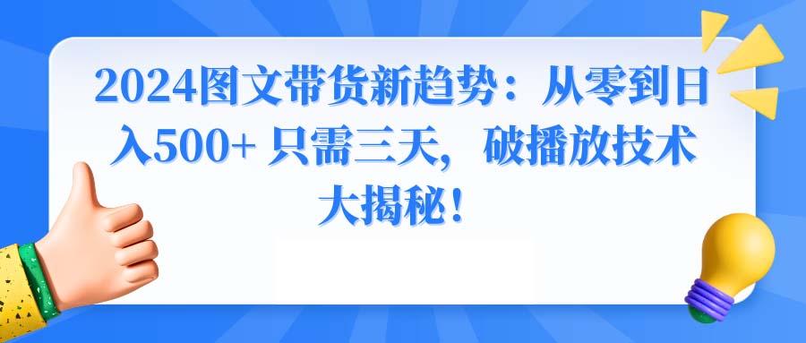 2024图文带货新趋势：从零到日入500+ 只需三天，破播放技术大揭秘！-灼光资源宝库
