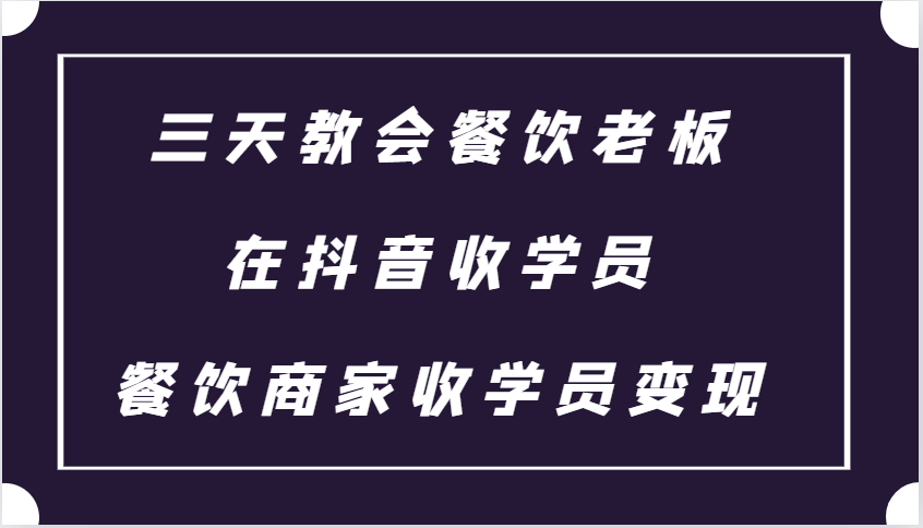 三天教会餐饮老板在抖音收学员 ，餐饮商家收学员变现课程-灼光资源宝库