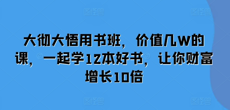 大彻大悟用书班，价值几W的课，一起学12本好书，让你财富增长10倍-灼光资源宝库