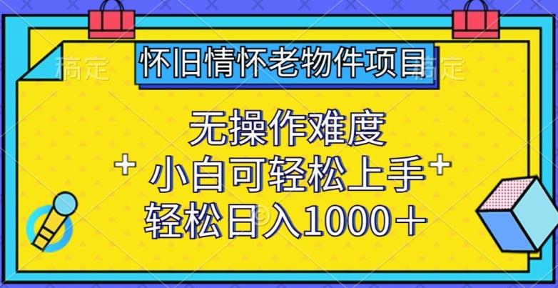 怀旧情怀老物件项目，无操作难度，小白可轻松上手，轻松日入1000+【揭秘】-灼光资源宝库