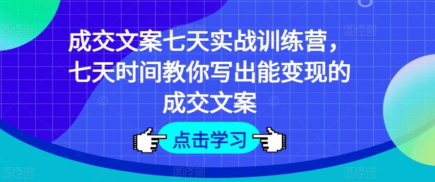 成交文案七天实战训练营，七天时间教你写出能变现的成交文案-灼光资源宝库