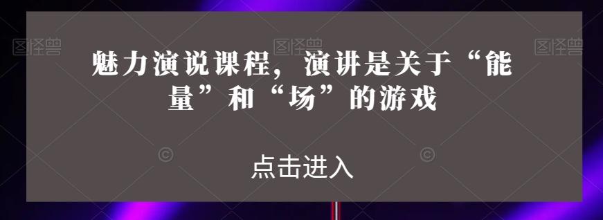 魅力演说课程，演讲是关于“能量”和“场”的游戏-灼光资源宝库