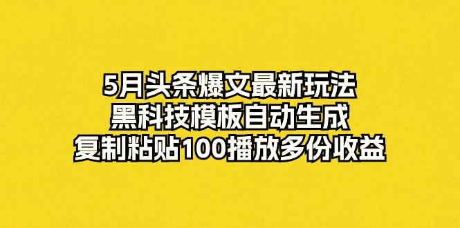 5月头条爆文最新玩法，黑科技模板自动生成，复制粘贴100播放多份收益-灼光资源宝库