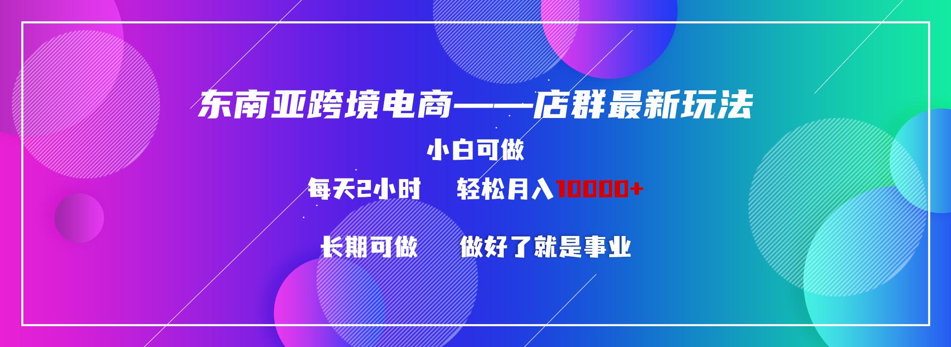 东南亚跨境电商店群新玩法2—小白每天两小时 轻松10000+-灼光资源宝库
