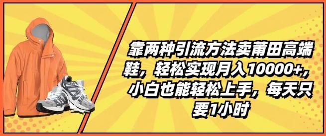 靠两种引流方法卖莆田高端鞋，轻松实现月入1W+，小白也能轻松上手，每天只要1小时【揭秘】-灼光资源宝库