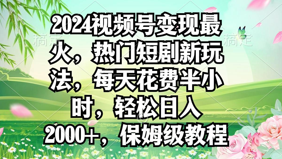 2024视频号变现最火，热门短剧新玩法，每天花费半小时，轻松日入2000+，…-灼光资源宝库