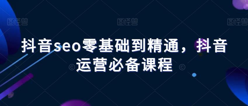 抖音seo零基础到精通，抖音运营必备课程-灼光资源宝库