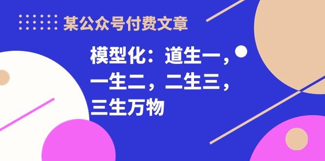 某公众号付费文章《模型化：道生一，一生二，二生三，三生万物！》-灼光资源宝库
