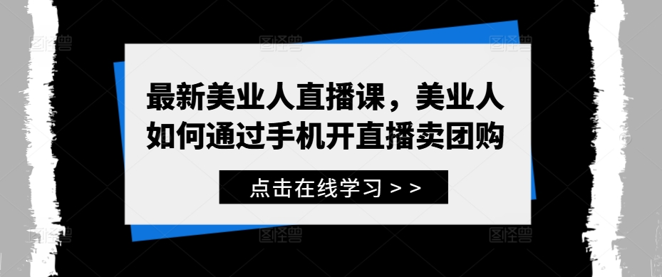 最新美业人直播课，美业人如何通过手机开直播卖团购-灼光资源宝库