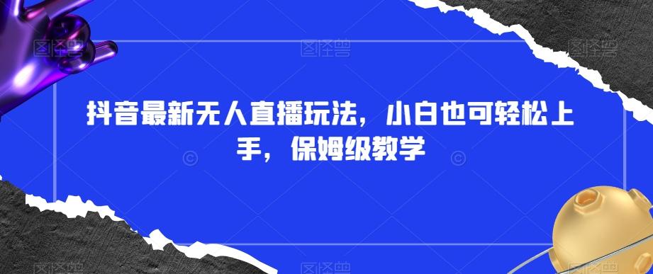 抖音最新无人直播玩法，小白也可轻松上手，保姆级教学，附所有素材+插件【揭秘】-灼光资源宝库
