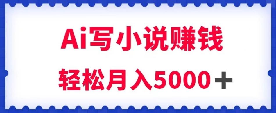 用Ai写原创小说赚钱，每天2-3小时，轻松月入5k＋【揭秘】-灼光资源宝库
