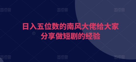日入五位数的南风大佬给大家分享做短剧的经验-灼光资源宝库