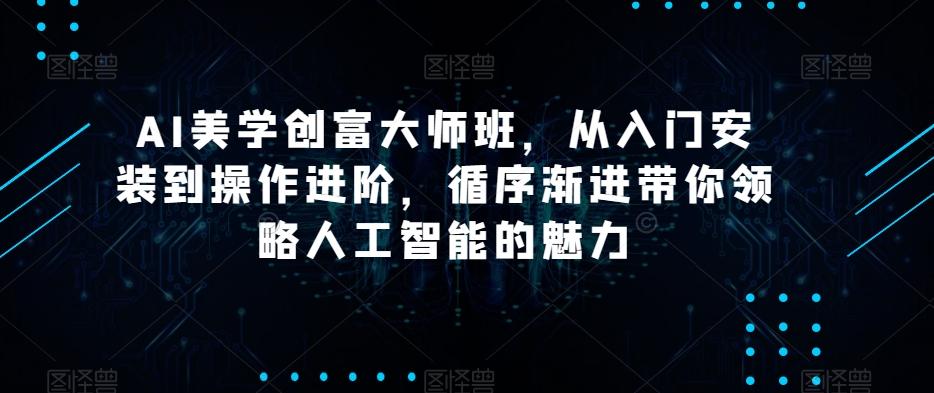 AI美学创富大师班，从入门安装到操作进阶，循序渐进带你领略人工智能的魅力-灼光资源宝库