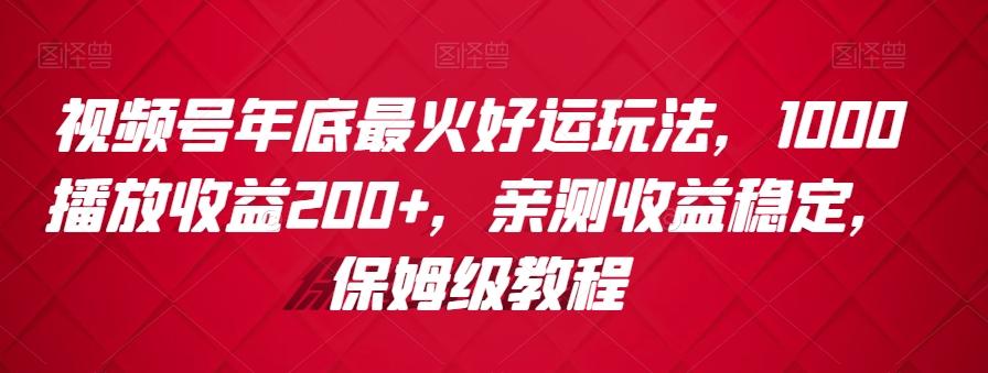 视频号年底最火好运玩法，1000播放收益200+，亲测收益稳定，保姆级教程-灼光资源宝库