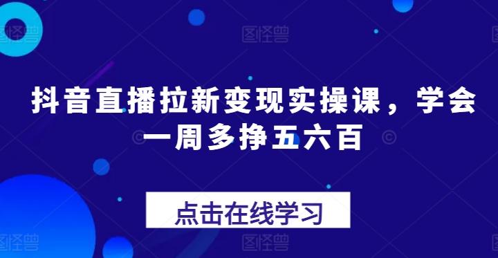 抖音直播拉新变现实操课，学会一周多挣五六百-灼光资源宝库