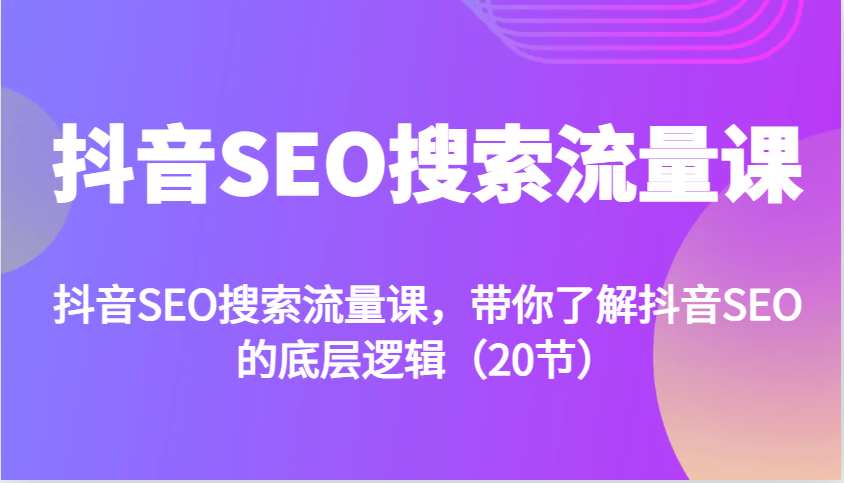 抖音SEO搜索流量课，带你了解抖音SEO的底层逻辑(20节)-灼光资源宝库