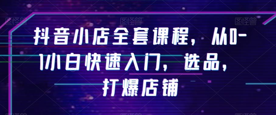 抖音小店全套课程,从0-1小白快速入门,选品,打爆店铺