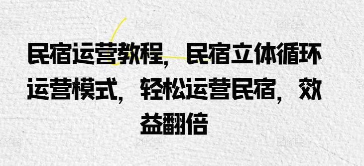 民宿运营教程，民宿立体循环运营模式，轻松运营民宿，效益翻倍-灼光资源宝库
