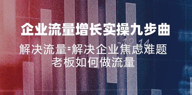 企业流量增长实战九步曲，解决流量=解决企业焦虑难题，老板如何做流量-灼光资源宝库