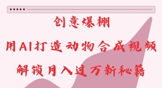 创意爆棚，用AI打造动物合成视频，解锁月入过W新秘籍【揭秘】-灼光资源宝库