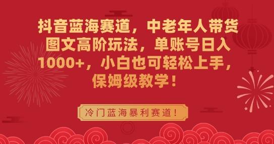 抖音蓝海赛道，中老年人带货图文高阶玩法，单账号日入1000+，小白也可轻松上手，保姆级教学【揭秘】-灼光资源宝库
