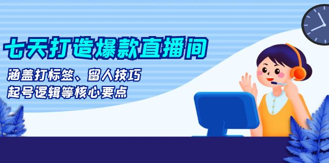 七天打造爆款直播间：涵盖打标签、留人技巧、起号逻辑等核心要点-灼光资源宝库