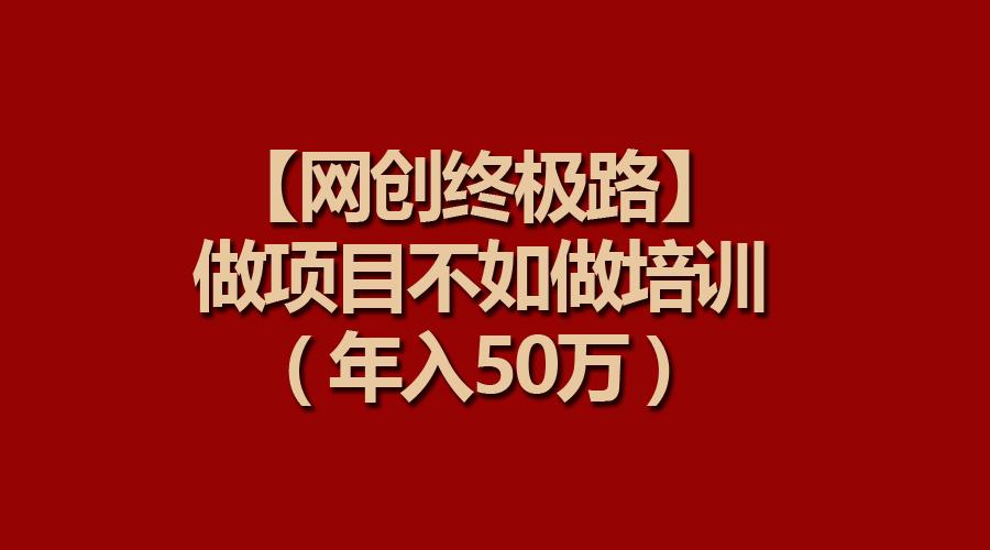 (9550期)【网创终极路】做项目不如做项目培训，年入50万-灼光资源宝库