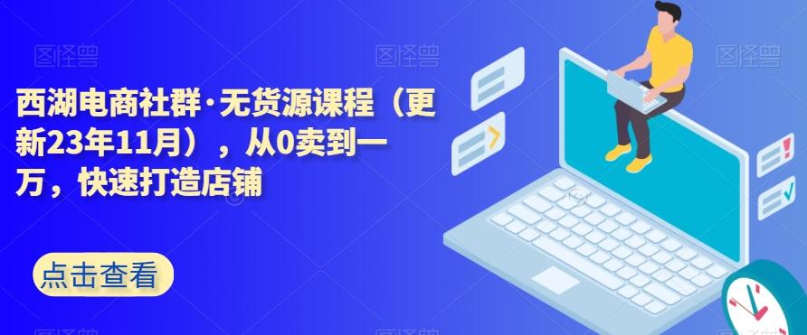 西湖电商社群·无货源课程（更新23年11月），从0卖到一万，快速打造店铺-灼光资源宝库