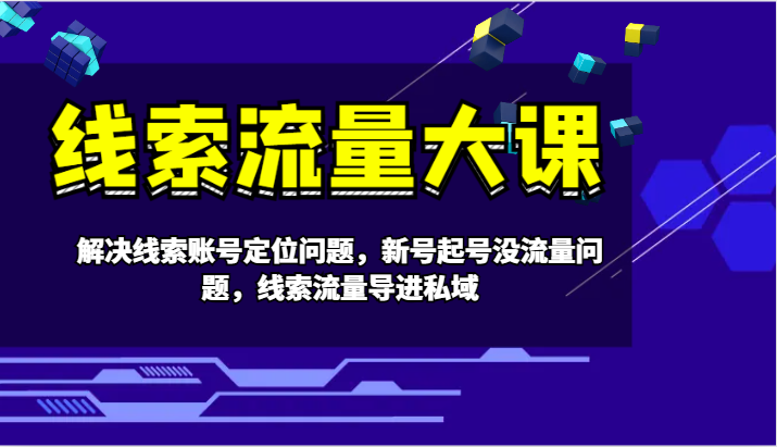 线索流量大课-解决线索账号定位问题，新号起号没流量问题，线索流量导进私域-灼光资源宝库