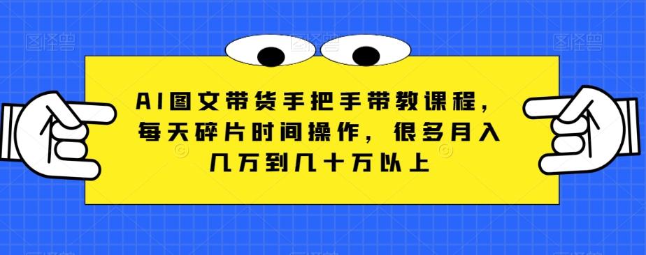 AI图文带货手把手带教课程，每天碎片时间操作，很多月入几万到几十万以上-灼光资源宝库