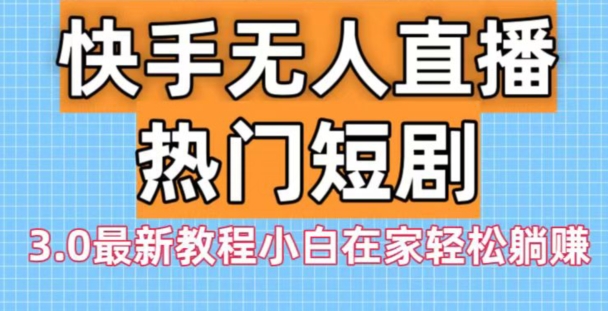 快手无人直播热门短剧3.0最新教程小白在家轻松躺赚-灼光资源宝库