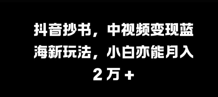 抖音抄书，中视频变现蓝海新玩法，小白亦能月入 过W【揭秘】-灼光资源宝库