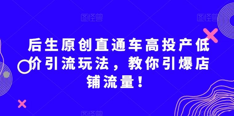 后生原创直通车高投产低价引流玩法，教你引爆店铺流量！-灼光资源宝库