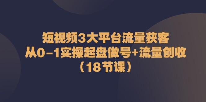 短视频3大平台流量获客：从0-1实操起盘做号+流量创收(18节课)-蘑菇资源宝库