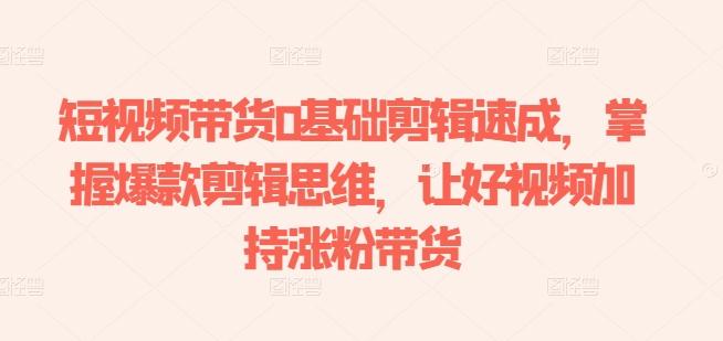 短视频带货0基础剪辑速成，掌握爆款剪辑思维，让好视频加持涨粉带货-灼光资源宝库