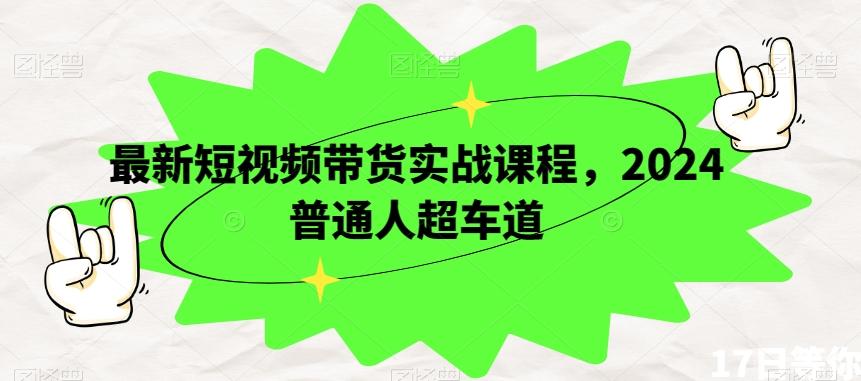 最新短视频带货实战课程，2024普通人超车道-灼光资源宝库