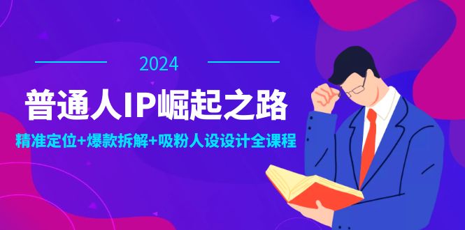 普通人IP崛起之路：打造个人品牌，精准定位+爆款拆解+吸粉人设设计全课程-灼光资源宝库
