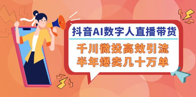 抖音AI-数字人直播带货，千川 微投高效引流，半年爆卖几十万单-灼光资源宝库