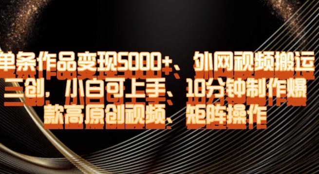单条作品变现5000+、外网视频搬运二创，小白可上手，10分钟制作爆款高原创视频，矩阵操作【揭秘】-灼光资源宝库